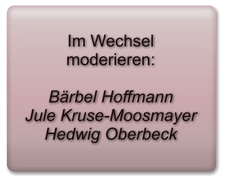 Im Wechsel moderieren:  Bärbel Hoffmann Jule Kruse-Moosmayer Hedwig Oberbeck